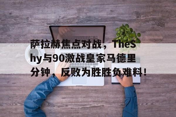 包含萨拉赫焦点对战，TheShy与90激战皇家马德里分钟，反败为胜胜负难料！的词条